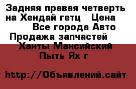 Задняя правая четверть на Хендай гетц › Цена ­ 6 000 - Все города Авто » Продажа запчастей   . Ханты-Мансийский,Пыть-Ях г.